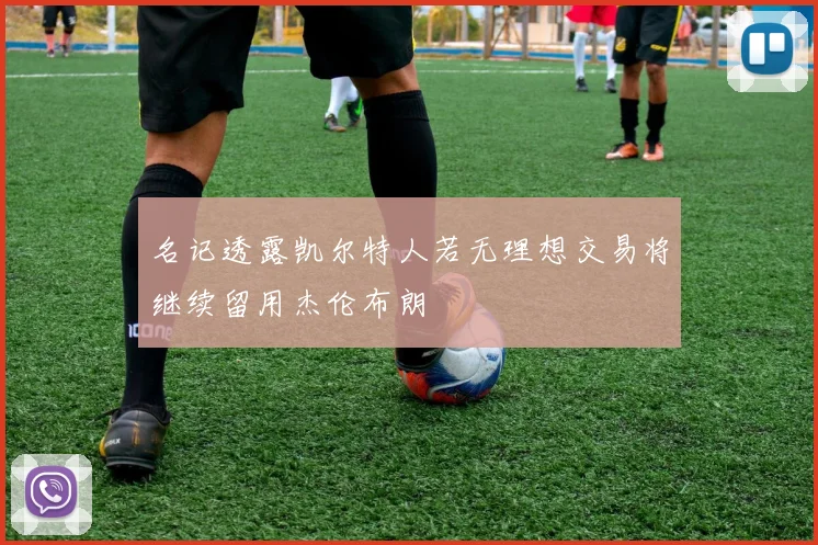 名记透露凯尔特人若无理想交易将继续留用杰伦布朗