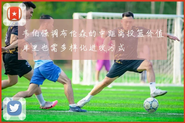 韦伯强调布伦森的中距离投篮价值库里也需多样化进攻方式