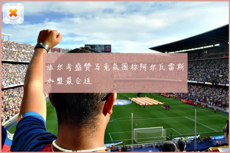 法尔考盛赞马竞氛围称阿尔瓦雷斯加盟最合适