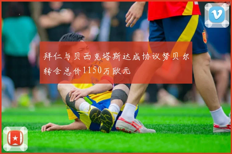 拜仁与贝西克塔斯达成协议努贝尔转会总价1150万欧元