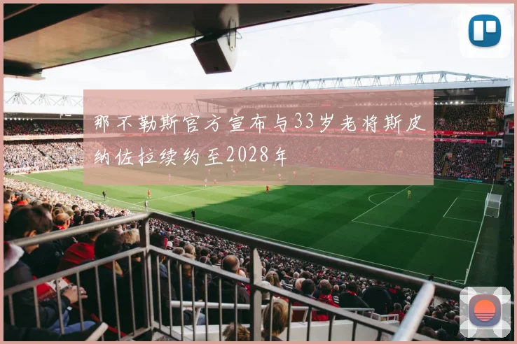 那不勒斯官方宣布与33岁老将斯皮纳佐拉续约至2028年