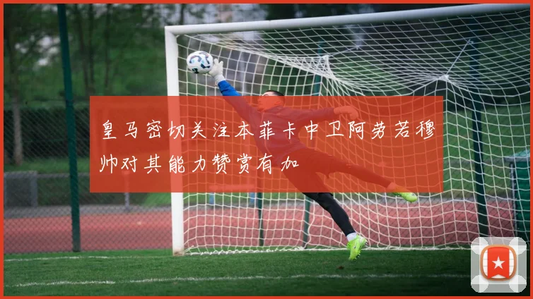 皇马密切关注本菲卡中卫阿劳若穆帅对其能力赞赏有加
