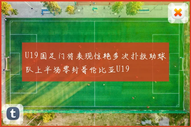 U19国足门将表现惊艳多次扑救助球队上半场零封哥伦比亚U19