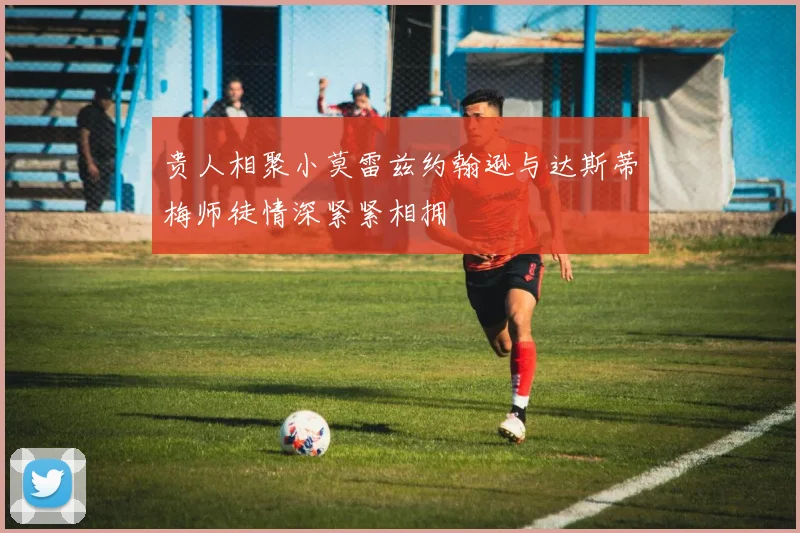 贵人相聚小莫雷兹约翰逊与达斯蒂梅师徒情深紧紧相拥