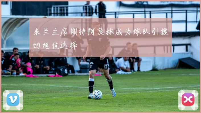 米兰主席期待阿莫林成为球队引援的绝佳选择