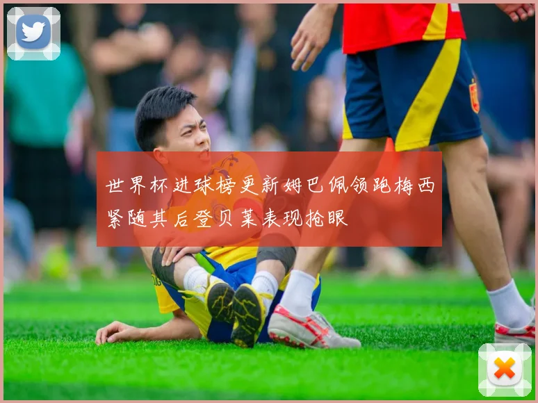世界杯进球榜更新姆巴佩领跑梅西紧随其后登贝莱表现抢眼