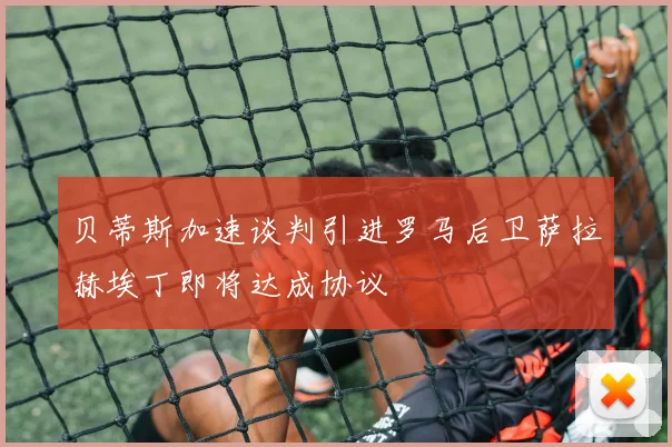 贝蒂斯加速谈判引进罗马后卫萨拉赫埃丁即将达成协议