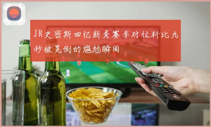JR史密斯回忆新秀赛季对位科比九秒被晃倒的尴尬瞬间
