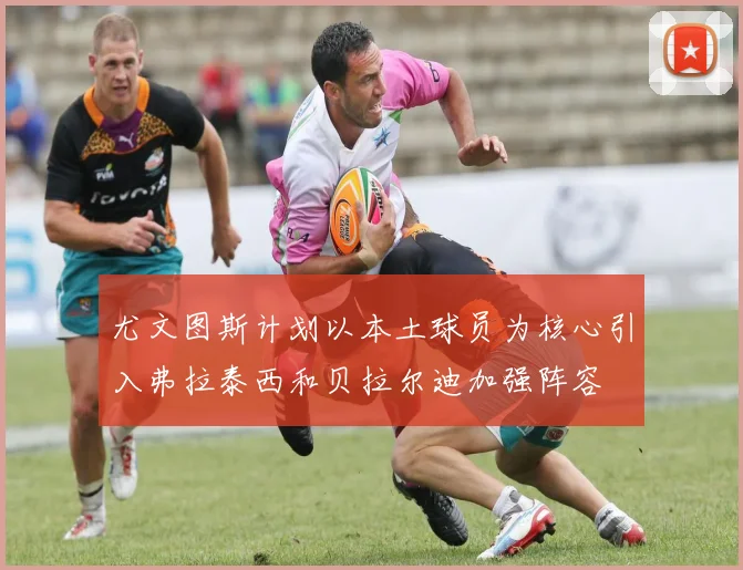 尤文图斯计划以本土球员为核心引入弗拉泰西和贝拉尔迪加强阵容