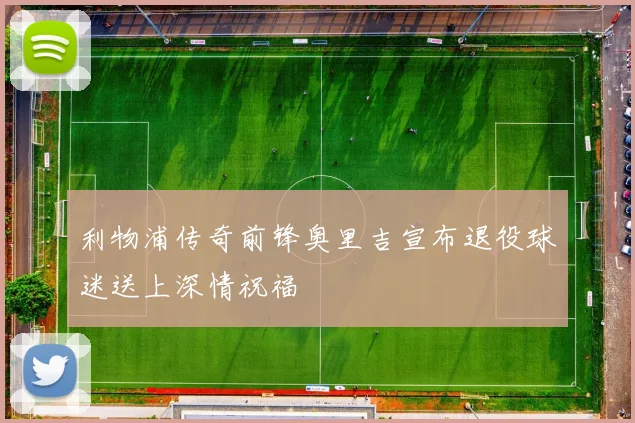 利物浦传奇前锋奥里吉宣布退役球迷送上深情祝福