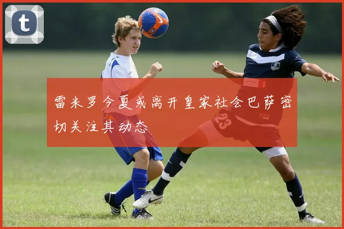 雷米罗今夏或离开皇家社会巴萨密切关注其动态