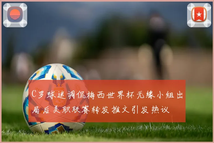 C罗球迷调侃梅西世界杯无缘小组出局后美职联赛转发推文引发热议